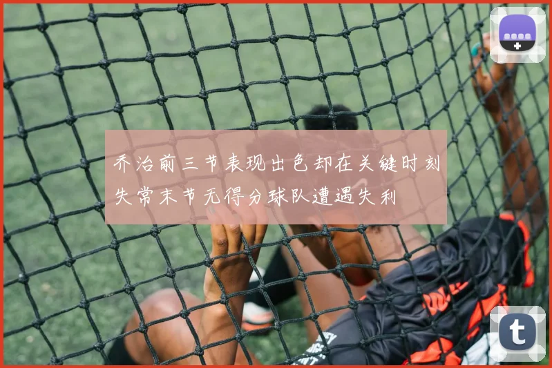 乔治前三节表现出色却在关键时刻失常末节无得分球队遭遇失利