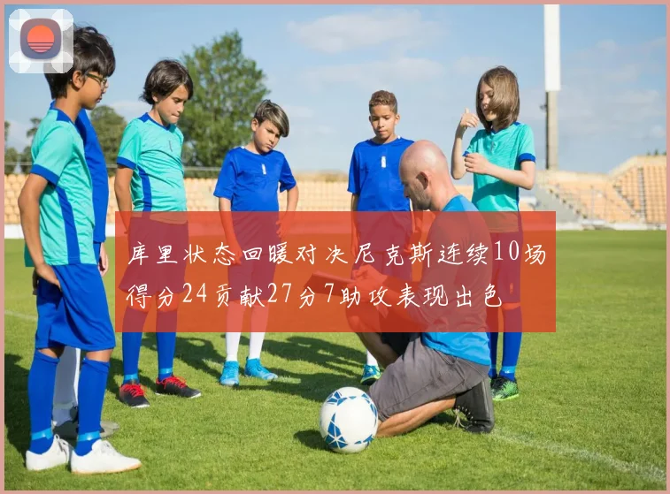 库里状态回暖对决尼克斯连续10场得分24贡献27分7助攻表现出色