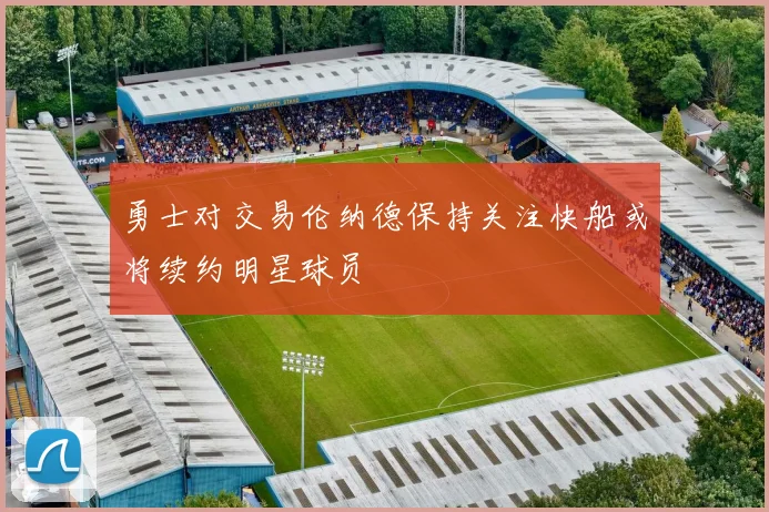 勇士对交易伦纳德保持关注快船或将续约明星球员