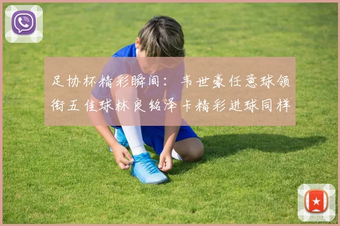 足协杯精彩瞬间：韦世豪任意球领衔五佳球林良铭泽卡精彩进球同样耀眼