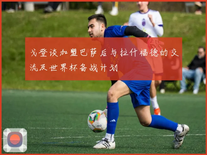 戈登谈加盟巴萨后与拉什福德的交流及世界杯备战计划