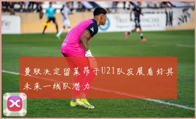 曼联决定留莱昂于U21队发展看好其未来一线队潜力