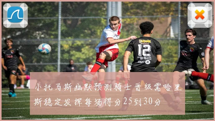 小托马斯幽默预测骑士晋级需哈里斯稳定发挥每场得分25到30分
