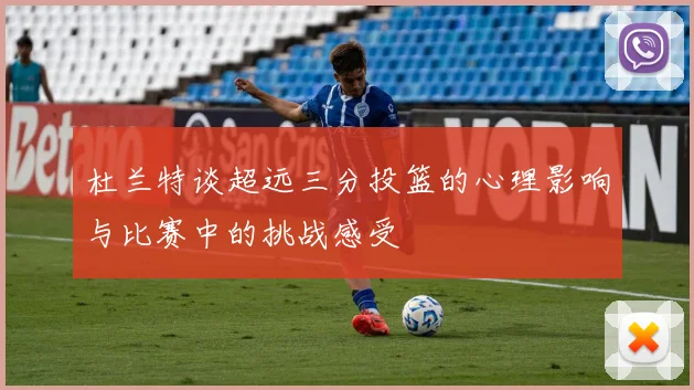 杜兰特谈超远三分投篮的心理影响与比赛中的挑战感受