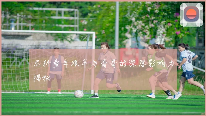 尼科童年艰辛与哥哥的深厚影响力揭秘