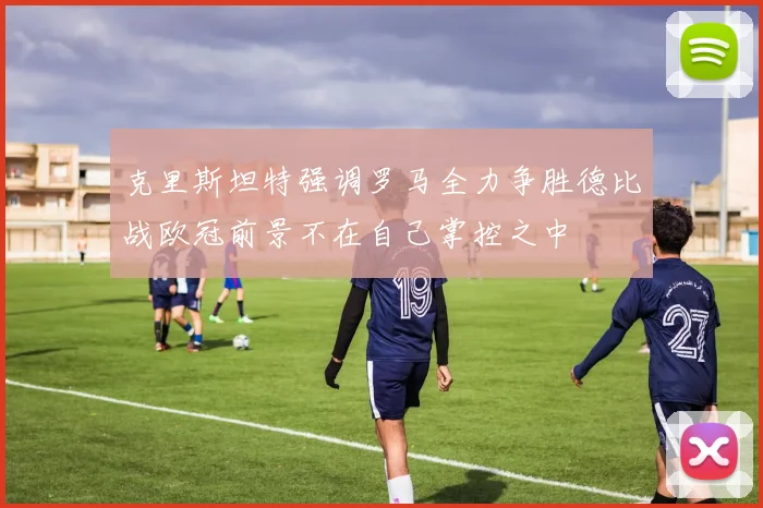 克里斯坦特强调罗马全力争胜德比战欧冠前景不在自己掌控之中