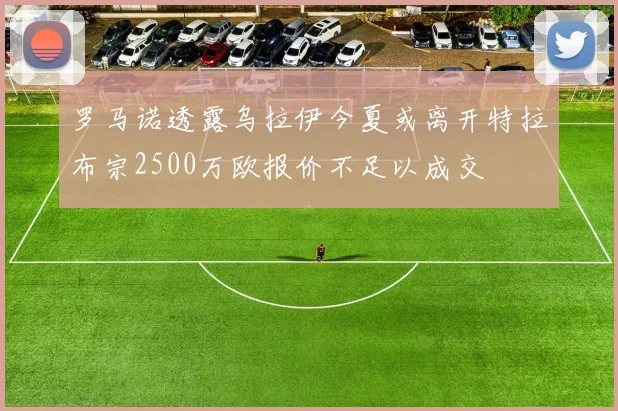 罗马诺透露乌拉伊今夏或离开特拉布宗2500万欧报价不足以成交