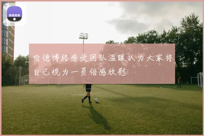 伦德博格感受团队温暖认为大家将自己视为一员倍感欣慰