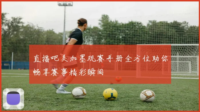 直播吧美加墨观赛手册全方位助你畅享赛事精彩瞬间