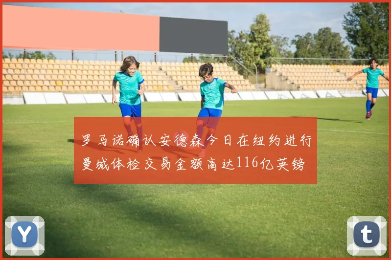 罗马诺确认安德森今日在纽约进行曼城体检交易金额高达116亿英镑
