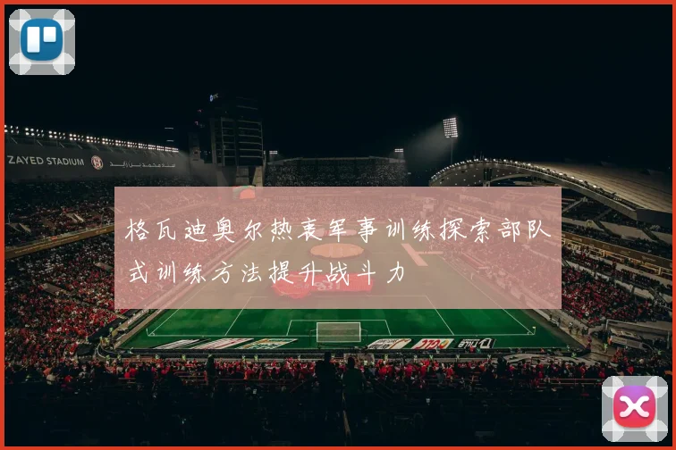 格瓦迪奥尔热衷军事训练探索部队式训练方法提升战斗力