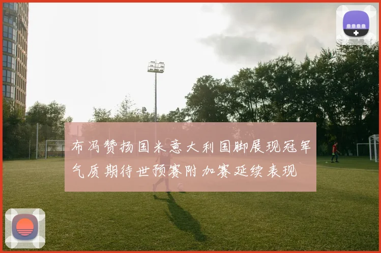布冯赞扬国米意大利国脚展现冠军气质期待世预赛附加赛延续表现