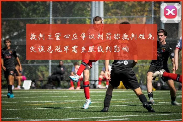 裁判主管回应争议判罚称裁判难免失误总冠军需克服裁判影响
