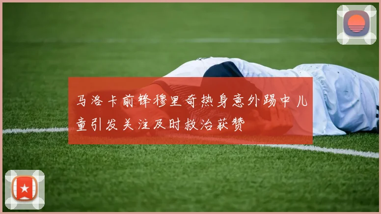 马洛卡前锋穆里奇热身意外踢中儿童引发关注及时救治获赞