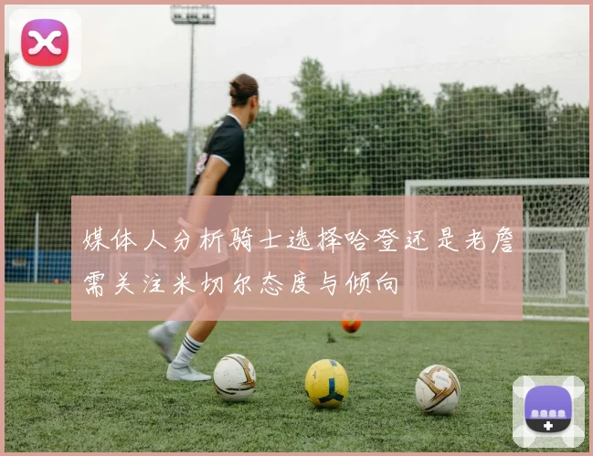 媒体人分析骑士选择哈登还是老詹需关注米切尔态度与倾向