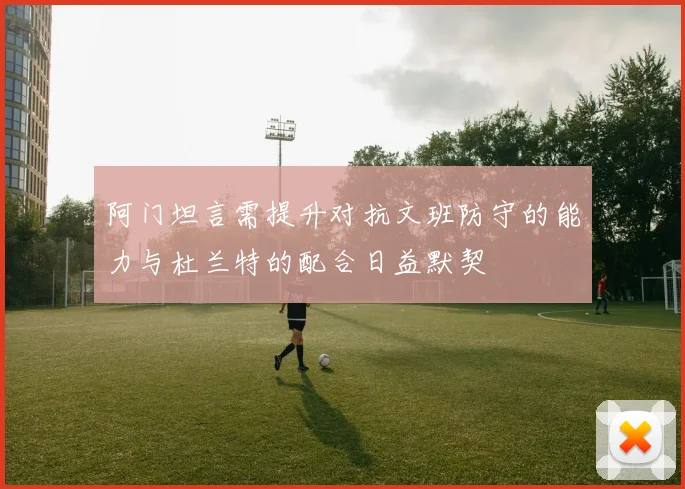 阿门坦言需提升对抗文班防守的能力与杜兰特的配合日益默契