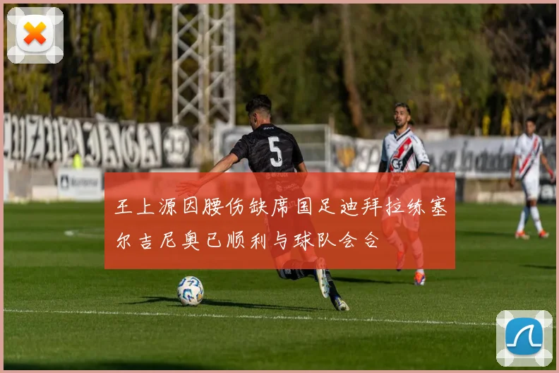 王上源因腰伤缺席国足迪拜拉练塞尔吉尼奥已顺利与球队会合