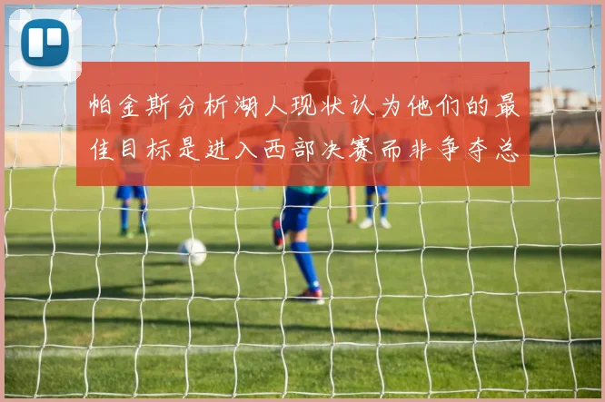 帕金斯分析湖人现状认为他们的最佳目标是进入西部决赛而非争夺总冠军