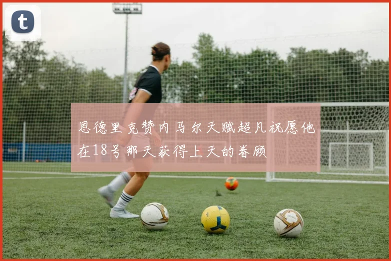 恩德里克赞内马尔天赋超凡祝愿他在18号那天获得上天的眷顾