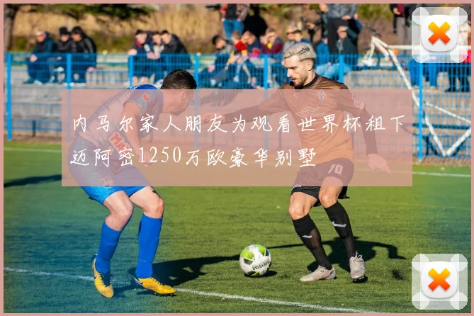 内马尔家人朋友为观看世界杯租下迈阿密1250万欧豪华别墅