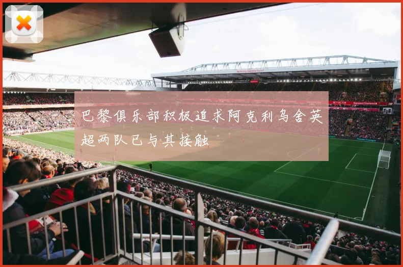 巴黎俱乐部积极追求阿克利乌舍英超两队已与其接触