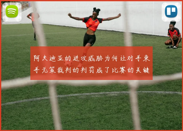 阿夫迪亚的进攻威胁为何让对手束手无策裁判的判罚成了比赛的关键因素
