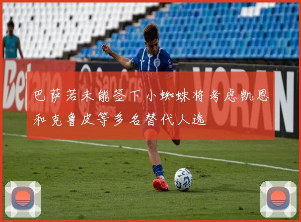 巴萨若未能签下小蜘蛛将考虑凯恩和克鲁皮等多名替代人选