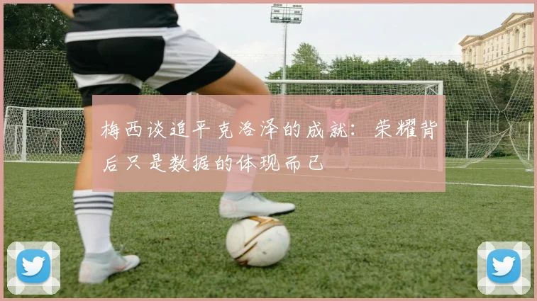 梅西谈追平克洛泽的成就：荣耀背后只是数据的体现而已