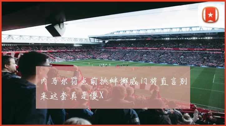 内马尔罚点前挑衅挪威门将直言别来这套真是傻X