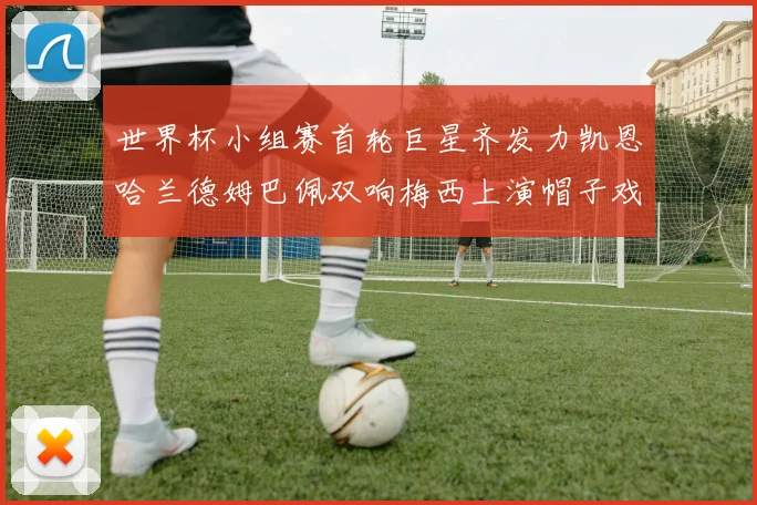 世界杯小组赛首轮巨星齐发力凯恩哈兰德姆巴佩双响梅西上演帽子戏法