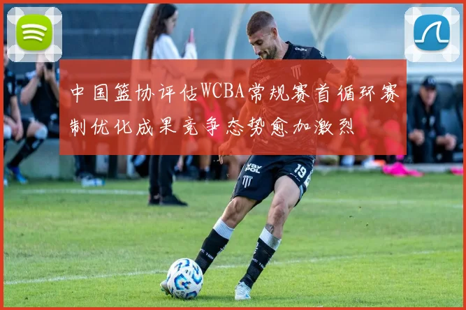 中国篮协评估WCBA常规赛首循环赛制优化成果竞争态势愈加激烈