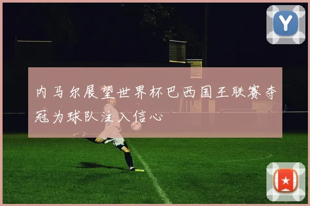 内马尔展望世界杯巴西国王联赛夺冠为球队注入信心