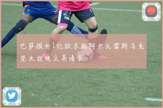 巴萨报价1亿欧求购阿尔瓦雷斯马竞坚决拒绝交易请求