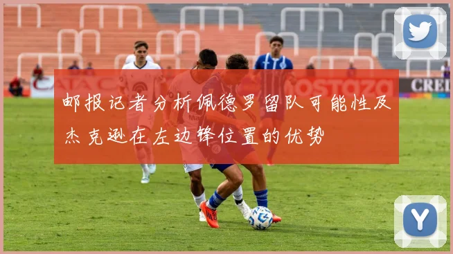 邮报记者分析佩德罗留队可能性及杰克逊在左边锋位置的优势