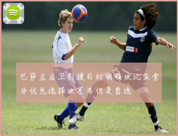 巴萨左后卫引援目标明确坎比亚索非优先选择坎塞洛仍是首选
