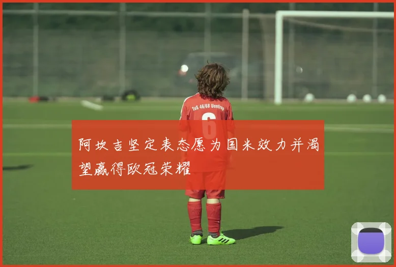 阿坎吉坚定表态愿为国米效力并渴望赢得欧冠荣耀