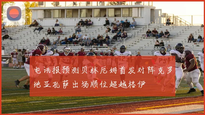 电讯报预测贝林厄姆首发对阵克罗地亚孔萨出场顺位超越格伊