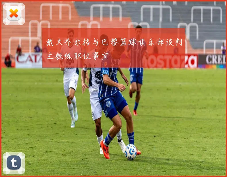 戴夫乔尔格与巴黎篮球俱乐部谈判主教练职位事宜