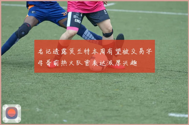 名记透露莫兰特本周有望被交易字母哥前热火队曾表达浓厚兴趣