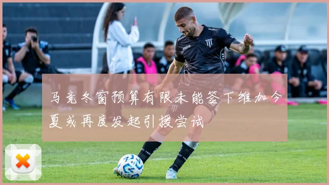 马竞冬窗预算有限未能签下维加今夏或再度发起引援尝试
