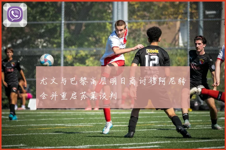 尤文与巴黎高层明日商讨穆阿尼转会并重启苏莱谈判