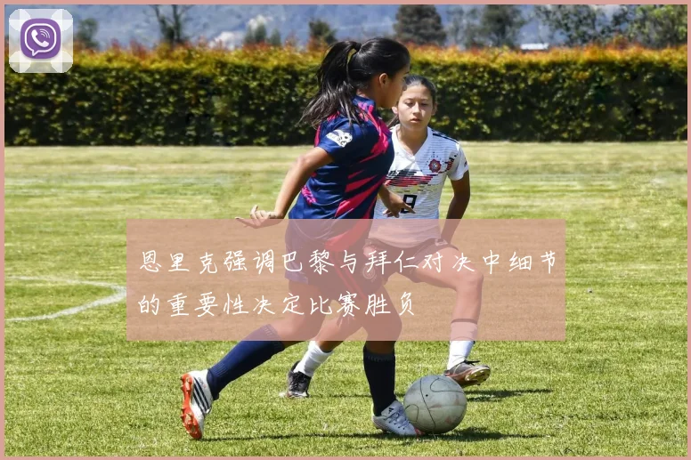 恩里克强调巴黎与拜仁对决中细节的重要性决定比赛胜负